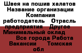 Швея на пошив халатов › Название организации ­ Компания-работодатель › Отрасль предприятия ­ Другое › Минимальный оклад ­ 20 000 - Все города Работа » Вакансии   . Томская обл.